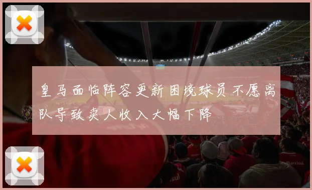皇马面临阵容更新困境球员不愿离队导致卖人收入大幅下降