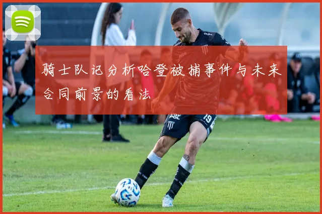 骑士队记分析哈登被捕事件与未来合同前景的看法