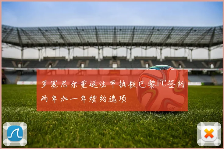 罗塞尼尔重返法甲执教巴黎FC签约两年加一年续约选项