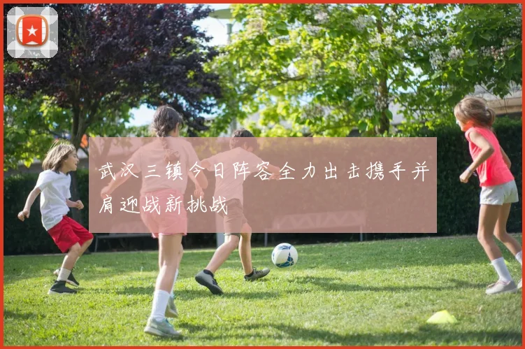 武汉三镇今日阵容全力出击携手并肩迎战新挑战