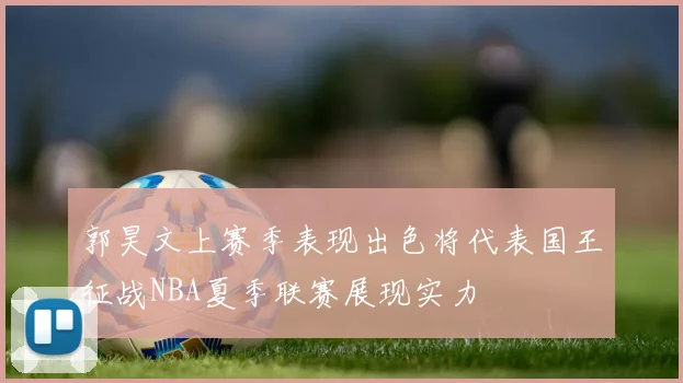 郭昊文上赛季表现出色将代表国王征战NBA夏季联赛展现实力