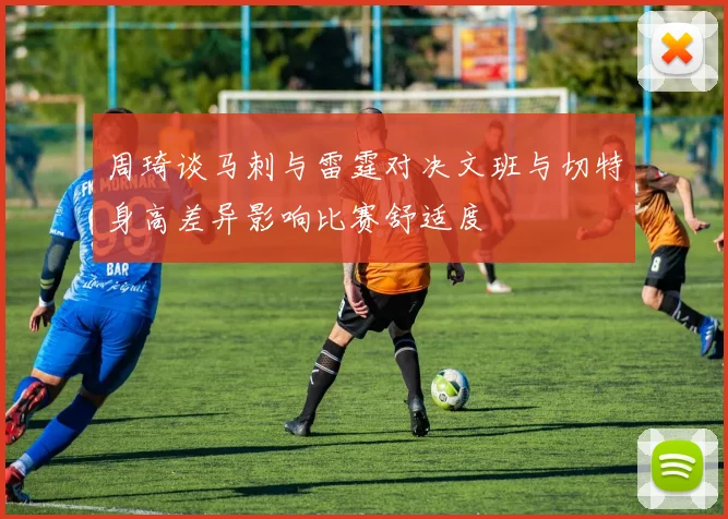 周琦谈马刺与雷霆对决文班与切特身高差异影响比赛舒适度