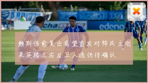 赖斯伤愈复出有望首发对阵民主刚果英格兰右后卫人选仍待确认