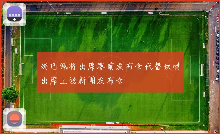 姆巴佩将出席赛前发布会代替坎特出席上场新闻发布会