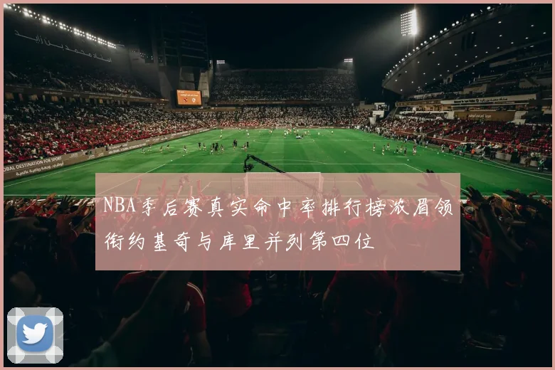 NBA季后赛真实命中率排行榜浓眉领衔约基奇与库里并列第四位