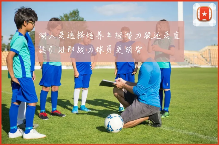 湖人是选择培养年轻潜力股还是直接引进即战力球员更明智