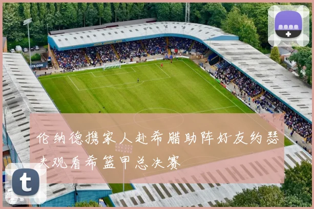 伦纳德携家人赴希腊助阵好友约瑟夫观看希篮甲总决赛