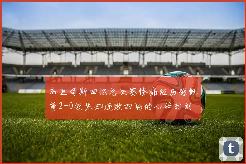 布里奇斯回忆总决赛惨痛经历感慨曾2-0领先却连败四场的心碎时刻