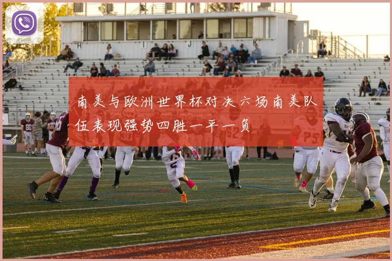 南美与欧洲世界杯对决六场南美队伍表现强势四胜一平一负