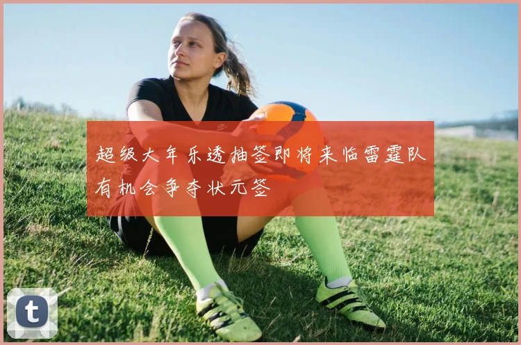 超级大年乐透抽签即将来临雷霆队有机会争夺状元签