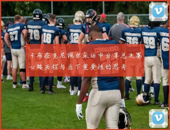 卡布在克尼佩尔采访中分享总决赛心路历程与当下重要性的思考