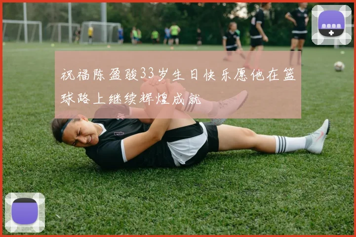 祝福陈盈骏33岁生日快乐愿他在篮球路上继续辉煌成就