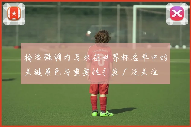 梅洛强调内马尔在世界杯名单中的关键角色与重要性引发广泛关注
