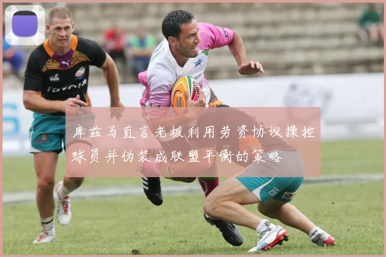 库兹马直言老板利用劳资协议操控球员并伪装成联盟平衡的策略